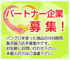 パートナー企業募集！バングロを使った商品の共同開発、販売協力店を募集中です。お気軽にお問い合わせ下さい。※個人の方はご遠慮下さい。