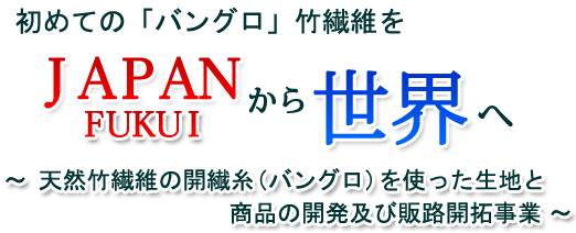 初めての「バングロ」竹繊維をJAPAN FUKUIから世界へ　～天然竹繊維の開繊糸（バングロ）を使った生地と商品の開発及び販路開拓事業