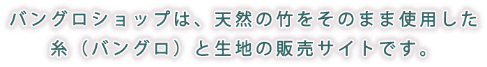 バングロショップは、天然の竹をそのまま使用した糸（バングロ）と生地の販売サイトです。