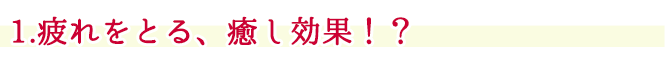 1.疲れをとる、癒し効果！？