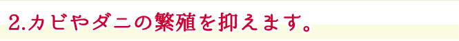 2.カビやダニの繁殖を抑えます。